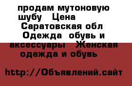 продам мутоновую шубу › Цена ­ 6 500 - Саратовская обл. Одежда, обувь и аксессуары » Женская одежда и обувь   